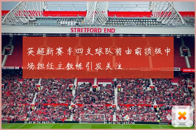 英超新赛季四支球队将由前顶级中场担任主教练引发关注