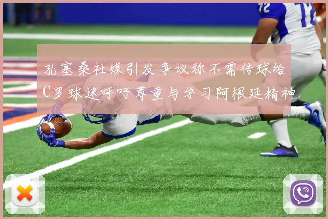 孔塞桑社媒引发争议称不需传球给C罗球迷呼吁尊重与学习阿根廷精神