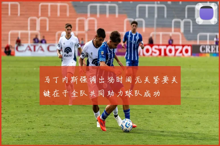 马丁内斯强调出场时间无关紧要关键在于全队共同助力球队成功