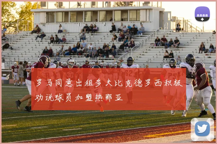 罗马同意出租多夫比克德罗西积极劝说球员加盟热那亚