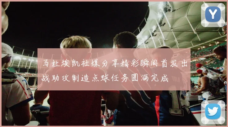马杜埃凯社媒分享精彩瞬间首发出战助攻制造点球任务圆满完成