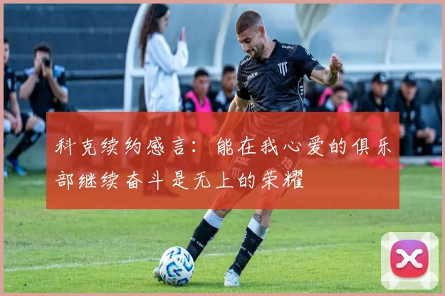 科克续约感言：能在我心爱的俱乐部继续奋斗是无上的荣耀