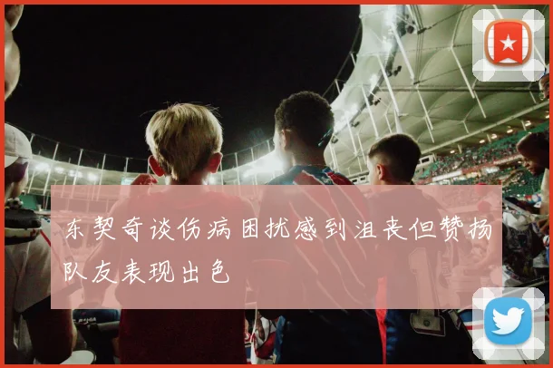 东契奇谈伤病困扰感到沮丧但赞扬队友表现出色