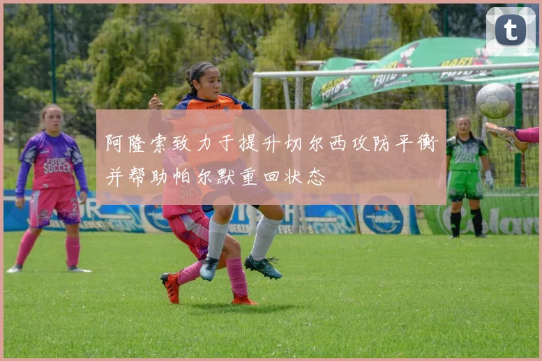 阿隆索致力于提升切尔西攻防平衡并帮助帕尔默重回状态