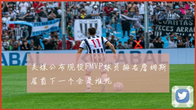 美媒公布现役FMVP球员排名詹姆斯居首下一个会是谁呢