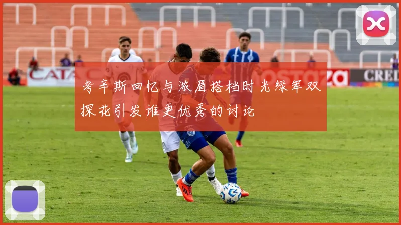 考辛斯回忆与浓眉搭档时光绿军双探花引发谁更优秀的讨论