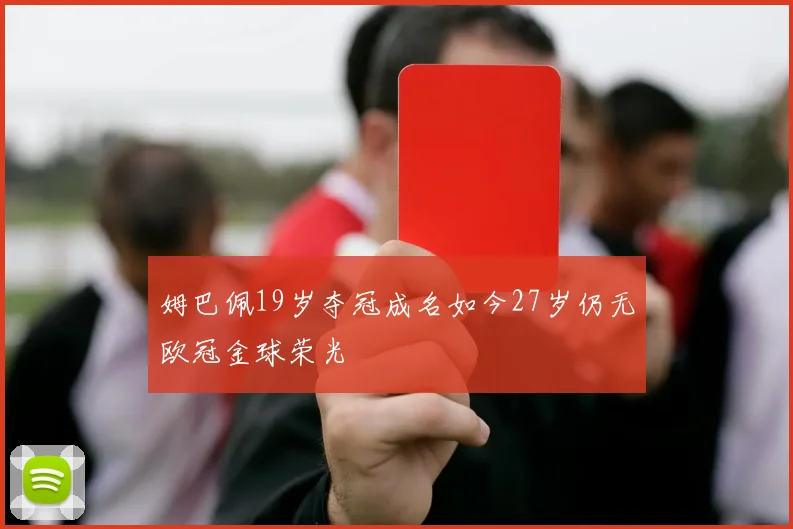 姆巴佩19岁夺冠成名如今27岁仍无欧冠金球荣光