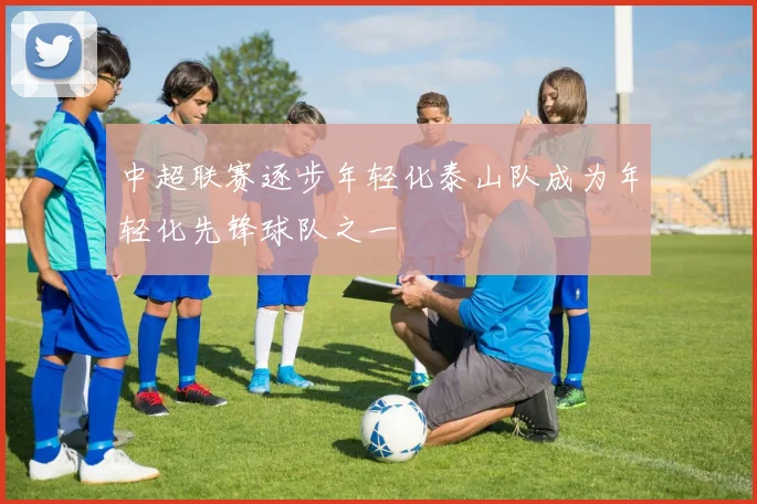 中超联赛逐步年轻化泰山队成为年轻化先锋球队之一