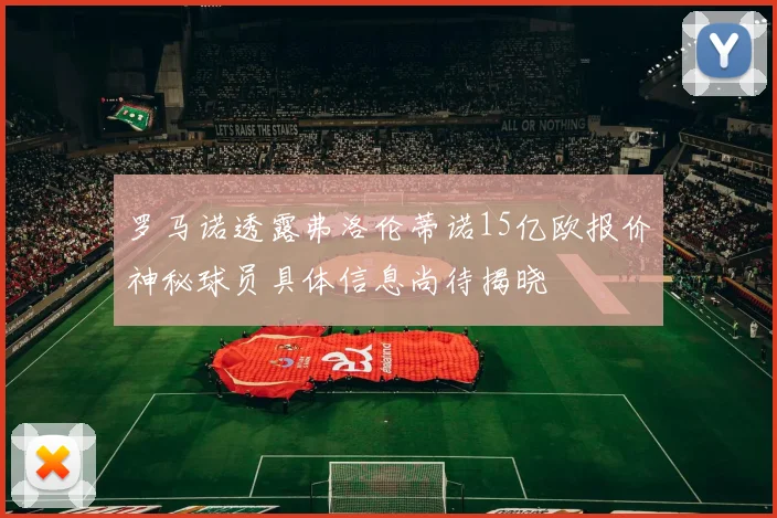 罗马诺透露弗洛伦蒂诺15亿欧报价神秘球员具体信息尚待揭晓